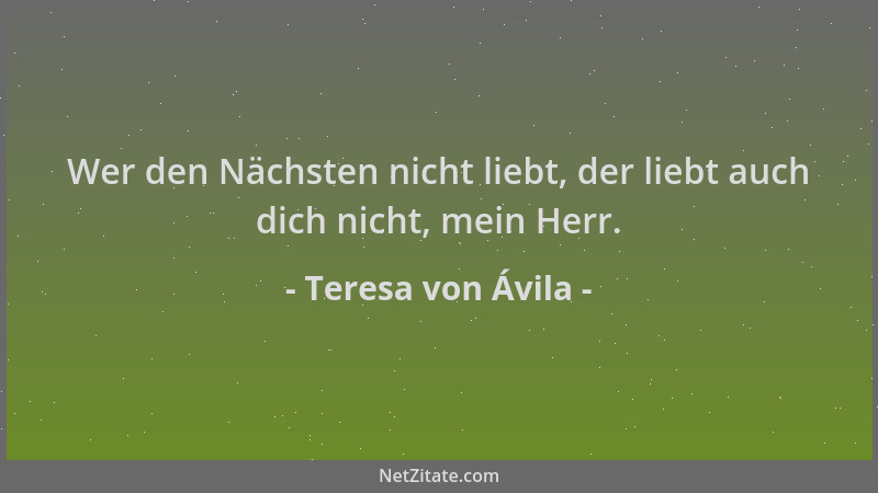 Teresa von Ávila - Wer den Nächsten nicht liebt, der liebt auch dich nicht, mein Herr....