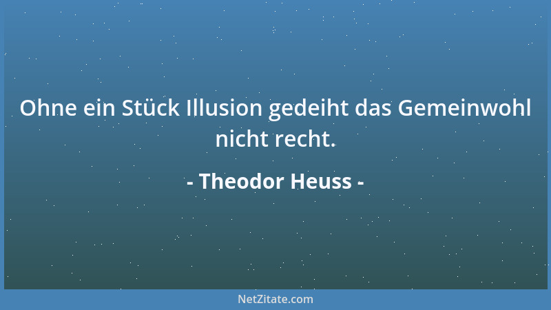 Theodor Heuss - Ohne ein Stück Illusion gedeiht das Gemeinwohl nicht recht....