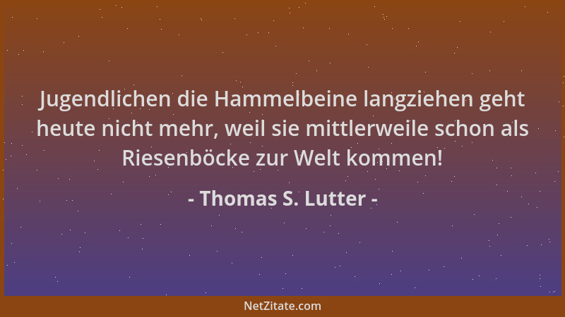 Thomas S. Lutter - Jugendlichen die Hammelbeine langziehen geht heute nicht mehr, weil sie mittlerweile schon als Riesenböc...