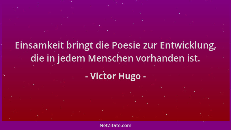 Victor Hugo - Einsamkeit bringt die Poesie zur Entwicklung, die in jedem Menschen vorhanden ist....