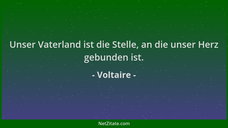 Voltaire - Unser Vaterland ist die Stelle, an die unser Herz gebunden ist....