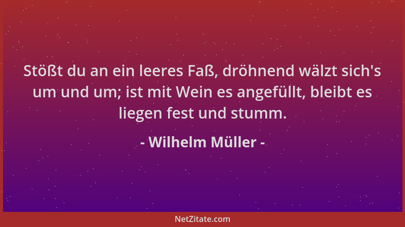Wilhelm Müller - Stößt du an ein leeres Faß, dröhnend wälzt sich 's um und um; ist mit Wein es angefüllt, bleibt es liegen f...