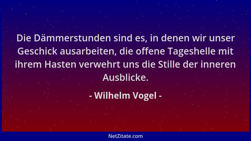 Wilhelm Vogel - Die Dämmerstunden sind es, in denen wir unser Geschick ausarbeiten, die offene Tageshelle mit ihrem Hasten...
