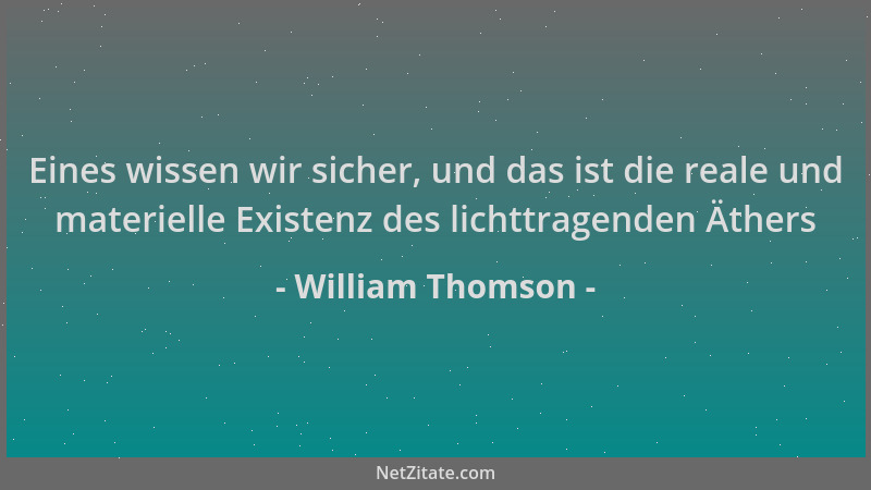 William Thomson - Eines wissen wir sicher, und das ist die reale und materielle Existenz des lichttragenden Äthers...