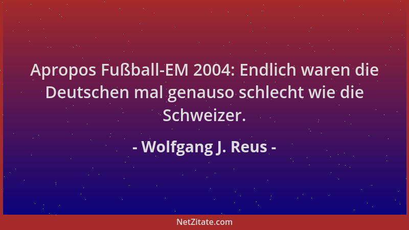 Wolfgang J. Reus - Apropos Fußball-EM 2004: Endlich waren die Deutschen mal genauso schlecht wie die Schweizer....