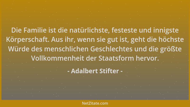Adalbert Stifter - Die Familie ist die natürlichste, festeste und innigste Körperschaft. Aus ihr, wenn sie gut ist, geht di...