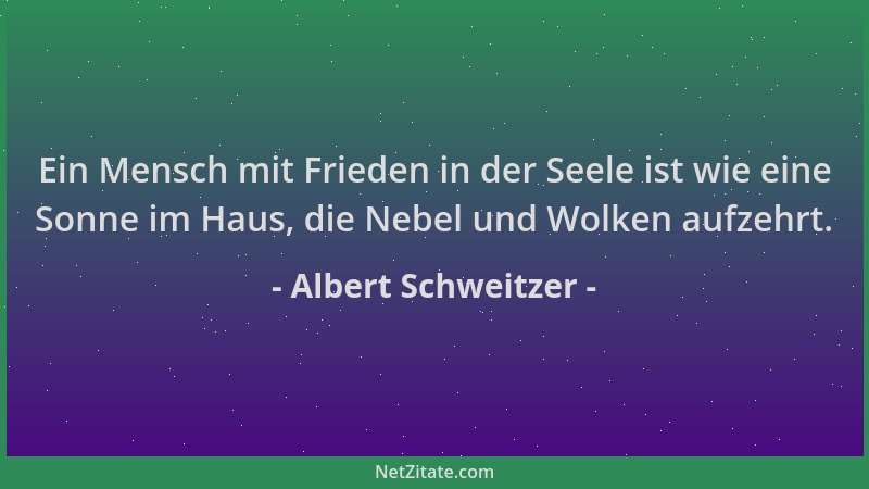 Albert Schweitzer - Ein Mensch mit Frieden in der Seele ist wie eine Sonne im Haus, die Nebel und Wolken aufzehrt....