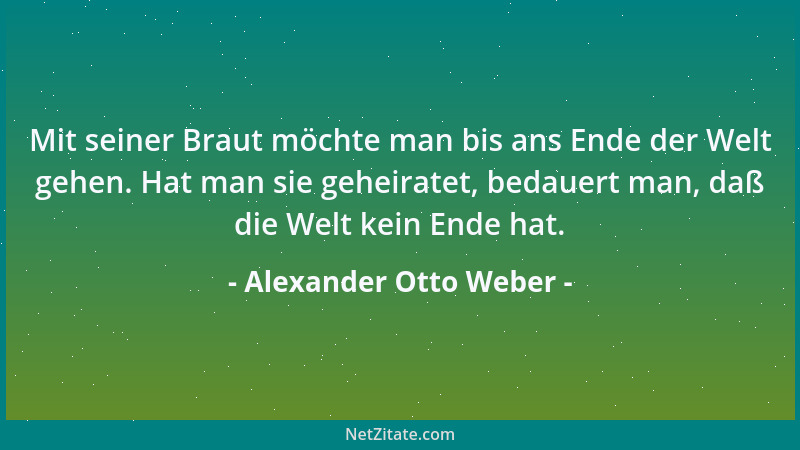 Alexander Otto Weber - Mit seiner Braut möchte man bis ans Ende der Welt gehen. Hat man sie geheiratet, bedauert man, daß d...