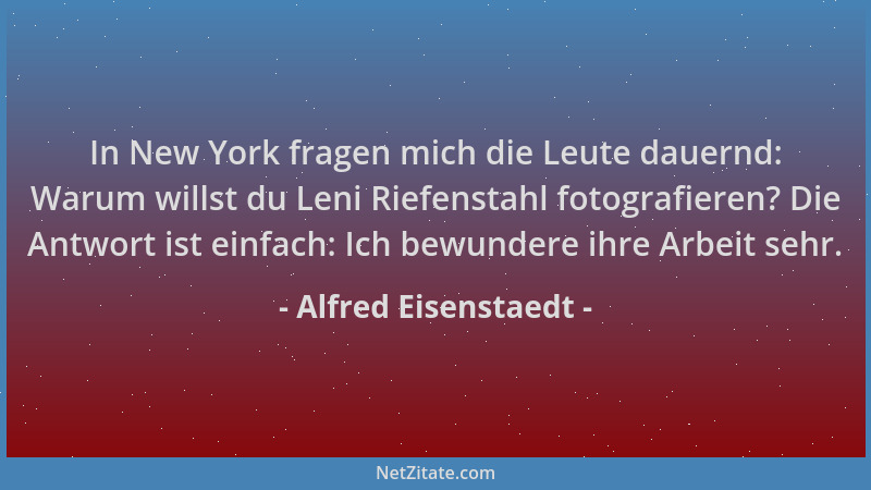 Alfred Eisenstaedt - In New York fragen mich die Leute dauernd: Warum willst du Leni Riefenstahl fotografieren? Die Antwort...