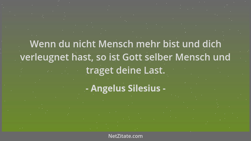 Angelus Silesius - Wenn du nicht Mensch mehr bist und dich verleugnet hast, so ist Gott selber Mensch und traget deine Last...