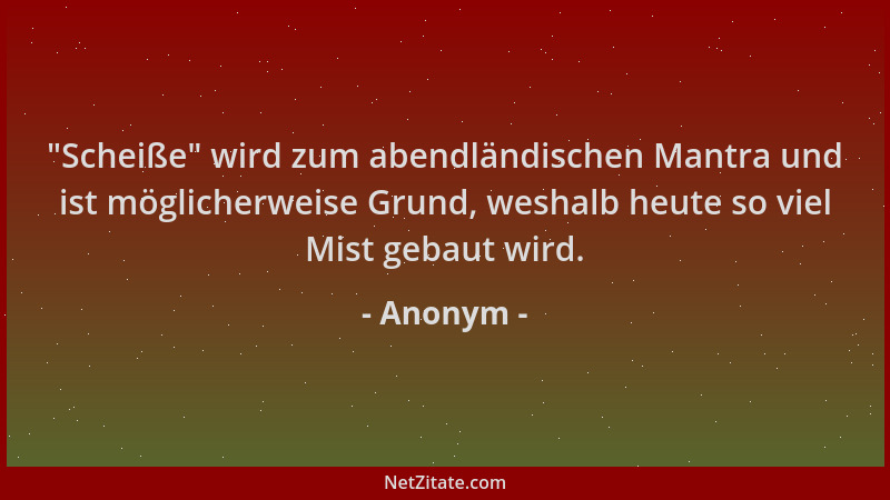 Anonym -  "Scheiße " wird zum abendländischen Mantra und ist möglicherweise Grund, weshalb heute so viel Mist gebaut wird....
