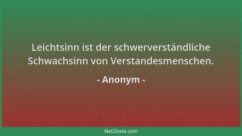 Anonym - Leichtsinn ist der schwerverständliche Schwachsinn von Verstandesmenschen....
