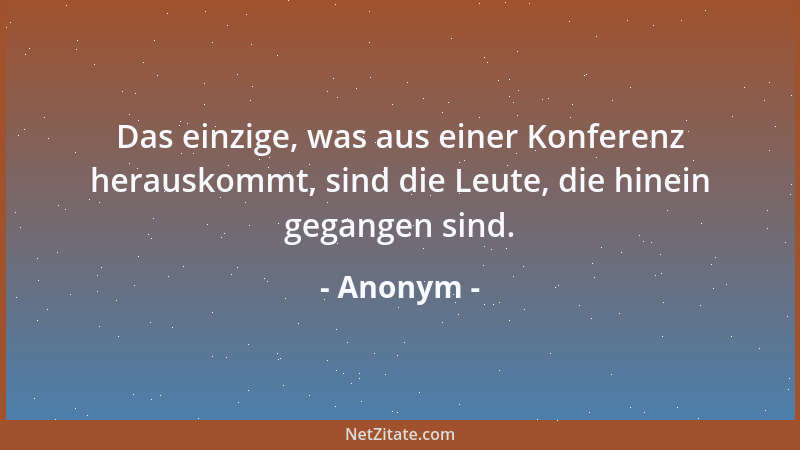 Anonym - Das einzige, was aus einer Konferenz herauskommt, sind die Leute, die hinein gegangen sind....