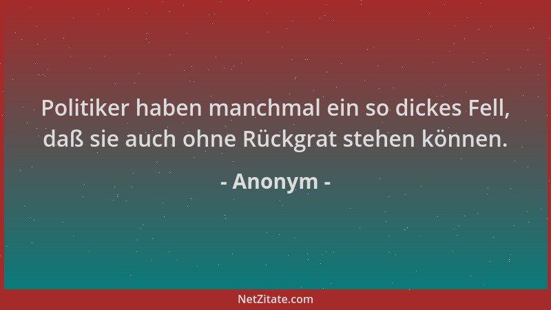 Anonym - Politiker haben manchmal ein so dickes Fell, daß sie auch ohne Rückgrat stehen können....