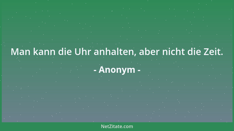 Anonym - Man kann die Uhr anhalten, aber nicht die Zeit....