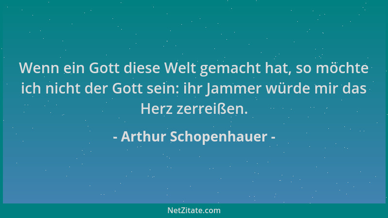 Arthur Schopenhauer - Wenn ein Gott diese Welt gemacht hat, so möchte ich nicht der Gott sein: ihr Jammer würde mir das Her...