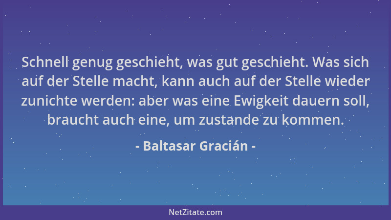 Baltasar Gracián - Schnell genug geschieht, was gut geschieht. Was sich auf der Stelle macht, kann auch auf der Stelle wied...