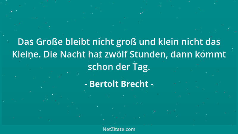 Bertolt Brecht - Das Große bleibt nicht groß und klein nicht das Kleine. Die Nacht hat zwölf Stunden, dann kommt schon der...