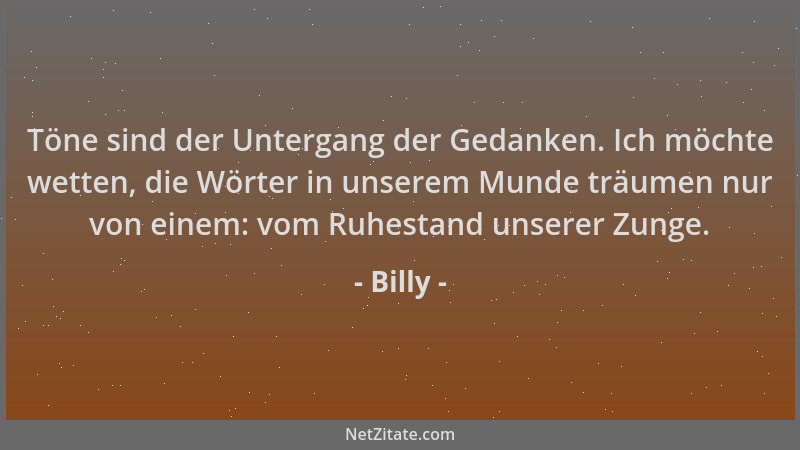 Billy - Töne sind der Untergang der Gedanken. Ich möchte wetten, die Wörter in unserem Munde träumen nur von einem: vom Ruh...