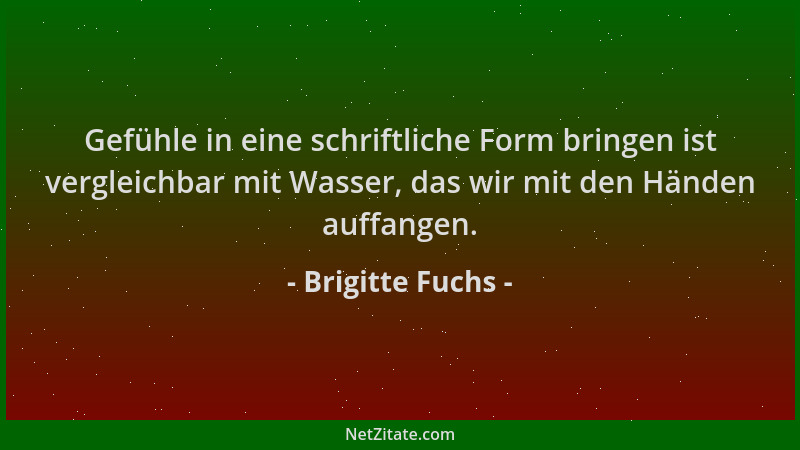 Brigitte Fuchs - Gefühle in eine schriftliche Form bringen ist vergleichbar mit Wasser, das wir mit den Händen auffangen....
