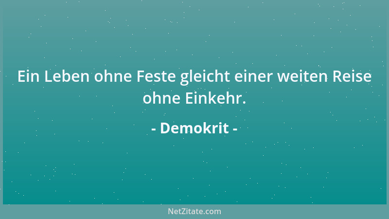 Demokrit - Ein Leben ohne Feste gleicht einer weiten Reise ohne Einkehr....
