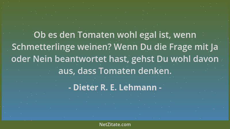 Dieter R. E. Lehmann - Ob es den Tomaten wohl egal ist, wenn Schmetterlinge weinen? Wenn Du die Frage mit Ja oder Nein bean...