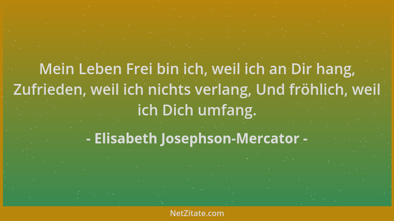 Elisabeth Josephson-Mercator - Mein Leben Frei bin ich, weil ich an Dir hang, Zufrieden, weil ich nichts verlang, Und fröhl...
