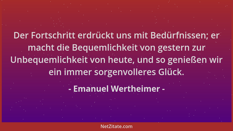 Emanuel Wertheimer - Der Fortschritt erdrückt uns mit Bedürfnissen; er macht die Bequemlichkeit von gestern zur Unbequemlic...
