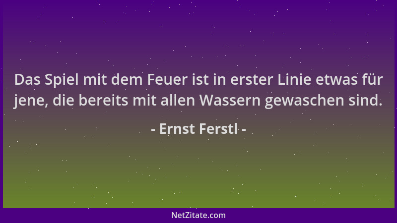 Ernst Ferstl - Das Spiel mit dem Feuer ist in erster Linie etwas für jene, die bereits mit allen Wassern gewaschen sind....