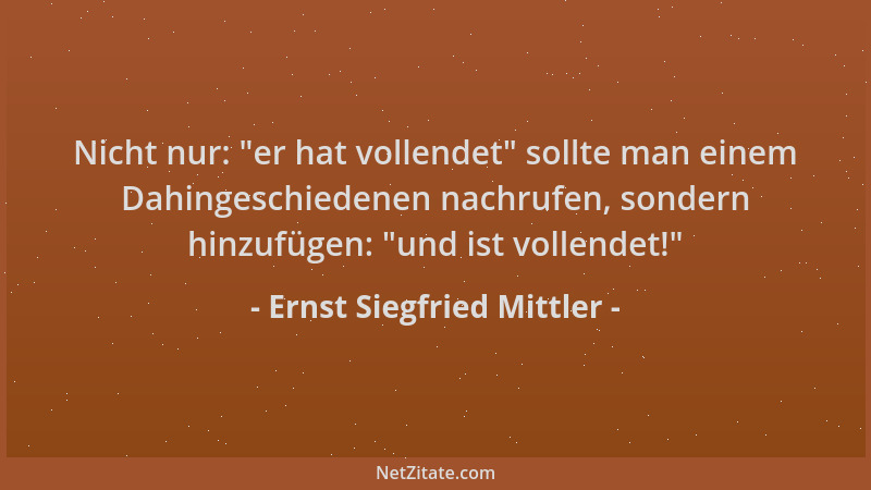 Ernst Siegfried Mittler - Nicht nur:  "er hat vollendet " sollte man einem Dahingeschiedenen nachrufen, sondern hinzufügen:  "...