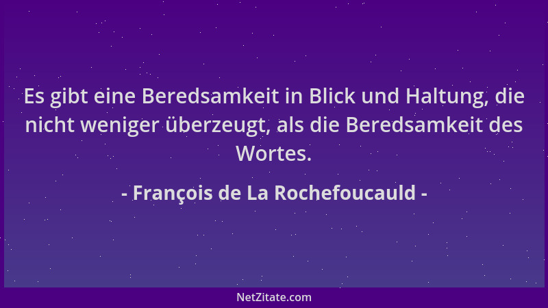 François de La Rochefoucauld - Es gibt eine Beredsamkeit in Blick und Haltung, die nicht weniger überzeugt, als die Beredsa...