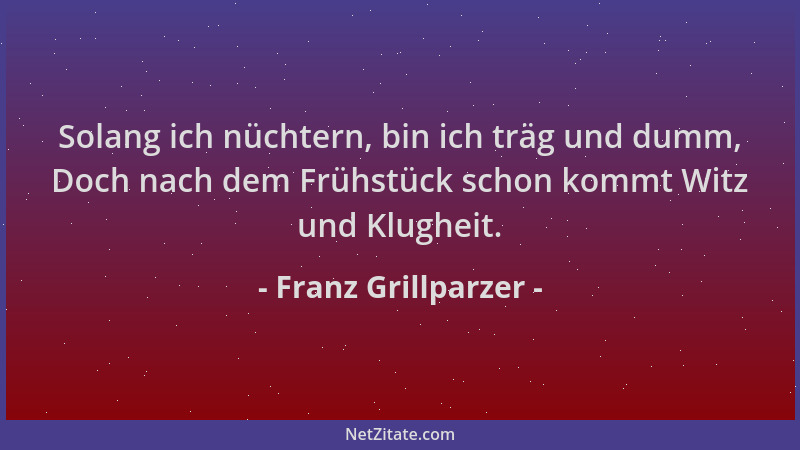 Franz Grillparzer - Solang ich nüchtern, bin ich träg und dumm, Doch nach dem Frühstück schon kommt Witz und Klugheit....