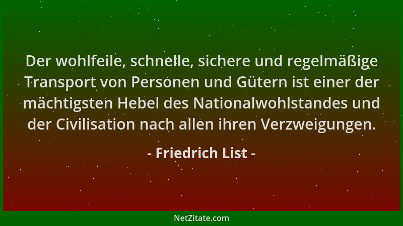 Friedrich List - Der wohlfeile, schnelle, sichere und regelmäßige Transport von Personen und Gütern ist einer der mächtigst...