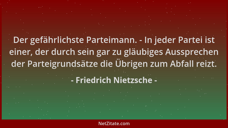 Friedrich Nietzsche - Der gefährlichste Parteimann. - In jeder Partei ist einer, der durch sein gar zu gläubiges Ausspreche...