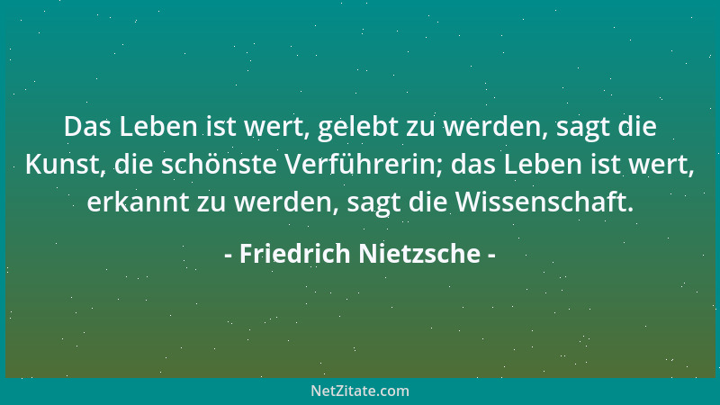 Friedrich Nietzsche - Das Leben ist wert, gelebt zu werden, sagt die Kunst, die schönste Verführerin; das Leben ist wert, e...