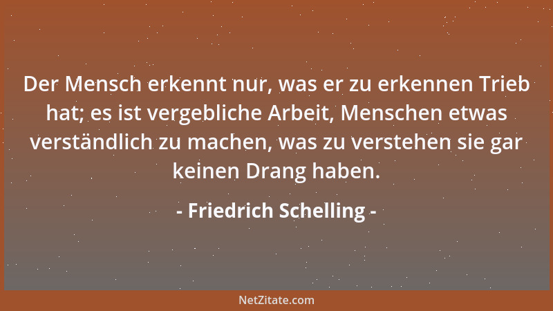 Friedrich Schelling - Der Mensch erkennt nur, was er zu erkennen Trieb hat; es ist vergebliche Arbeit, Menschen etwas verst...
