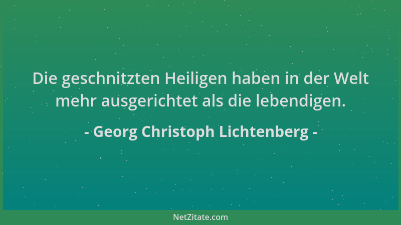 Georg Christoph Lichtenberg - Die geschnitzten Heiligen haben in der Welt mehr ausgerichtet als die lebendigen....