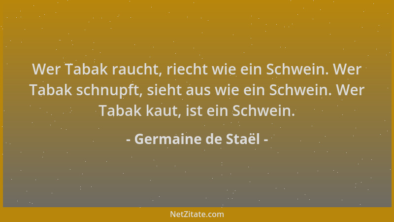 Germaine de Staël - Wer Tabak raucht, riecht wie ein Schwein. Wer Tabak schnupft, sieht aus wie ein Schwein. Wer Tabak kaut...