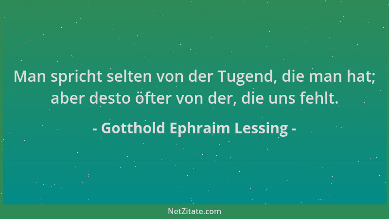 Gotthold Ephraim Lessing - Man spricht selten von der Tugend, die man hat; aber desto öfter von der, die uns fehlt....