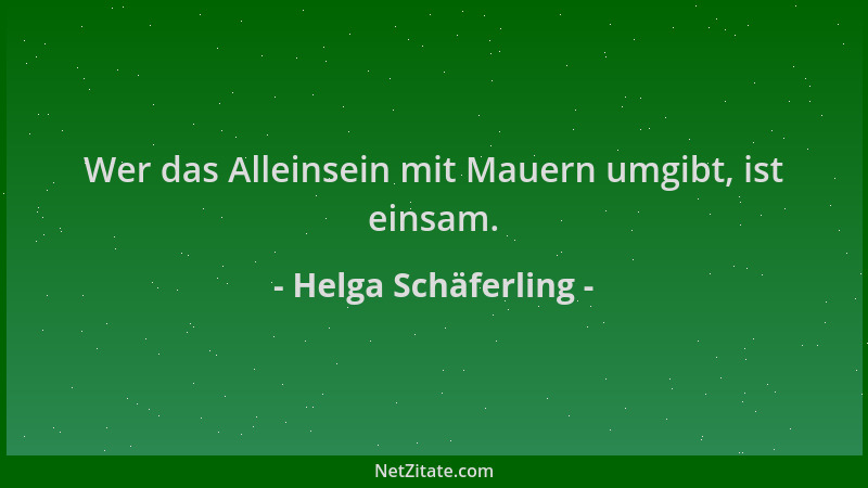 Helga Schäferling - Wer das Alleinsein mit Mauern umgibt, ist einsam....