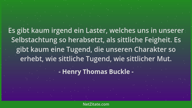 Henry Thomas Buckle - Es gibt kaum irgend ein Laster, welches uns in unserer Selbstachtung so herabsetzt, als sittliche Fei...