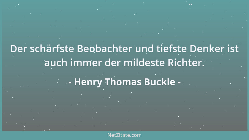 Henry Thomas Buckle - Der schärfste Beobachter und tiefste Denker ist auch immer der mildeste Richter....