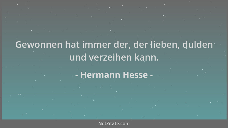 Hermann Hesse - Gewonnen hat immer der, der lieben, dulden und verzeihen kann....