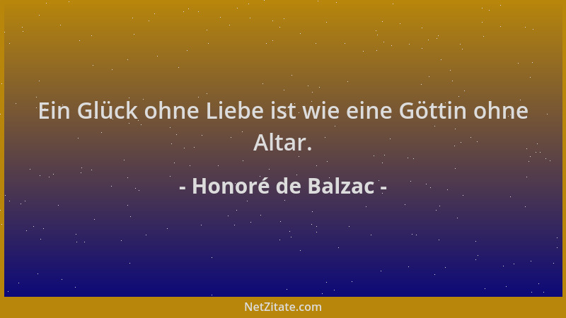 Honoré de Balzac - Ein Glück ohne Liebe ist wie eine Göttin ohne Altar....