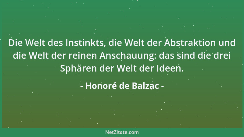 Honoré de Balzac - Die Welt des Instinkts, die Welt der Abstraktion und die Welt der reinen Anschauung: das sind die drei S...