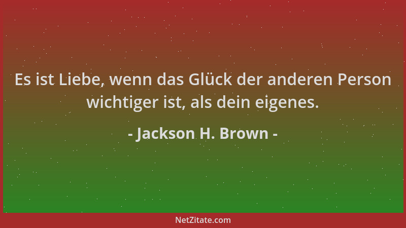 Jackson H. Brown - Es ist Liebe, wenn das Glück der anderen Person wichtiger ist, als dein eigenes....