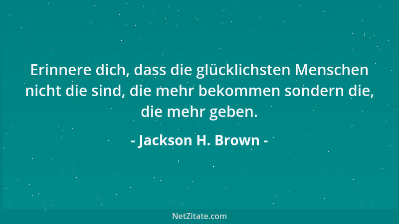 Jackson H. Brown - Erinnere dich, dass die glücklichsten Menschen nicht die sind, die mehr bekommen sondern die, die mehr g...