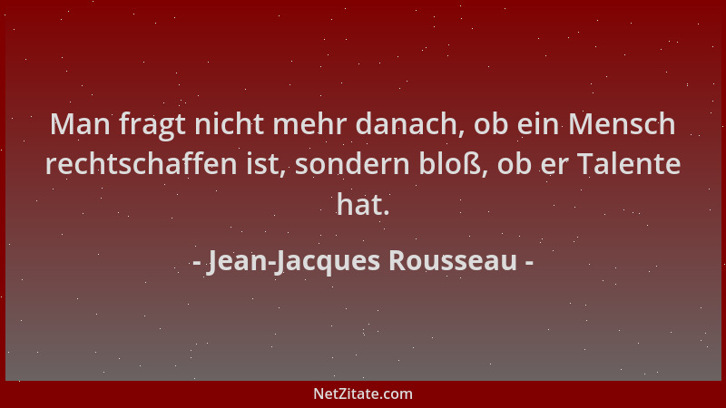 Jean-Jacques Rousseau - Man fragt nicht mehr danach, ob ein Mensch rechtschaffen ist, sondern bloß, ob er Talente hat....