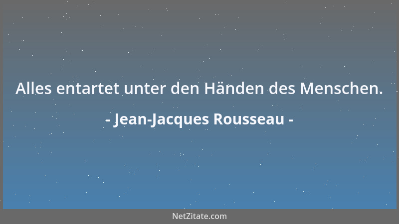 Jean-Jacques Rousseau - Alles entartet unter den Händen des Menschen....
