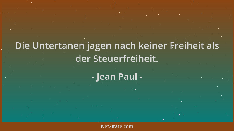 Jean Paul - Die Untertanen jagen nach keiner Freiheit als der Steuerfreiheit....